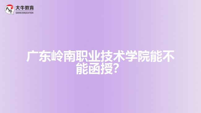 廣東嶺南職業(yè)技術(shù)學(xué)院能不能函授？