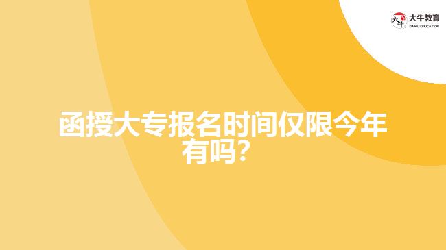 函授大專報(bào)名時(shí)間僅限今年有嗎？