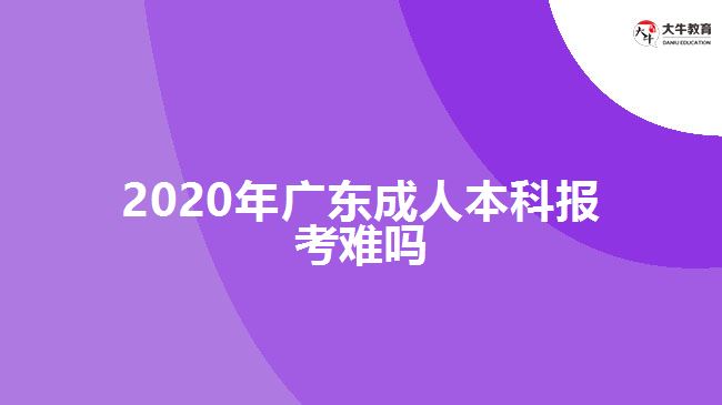 2020年廣東成人本科報(bào)考難嗎