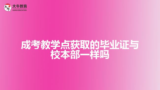 成考教學(xué)點獲取的畢業(yè)證與校本部一樣嗎