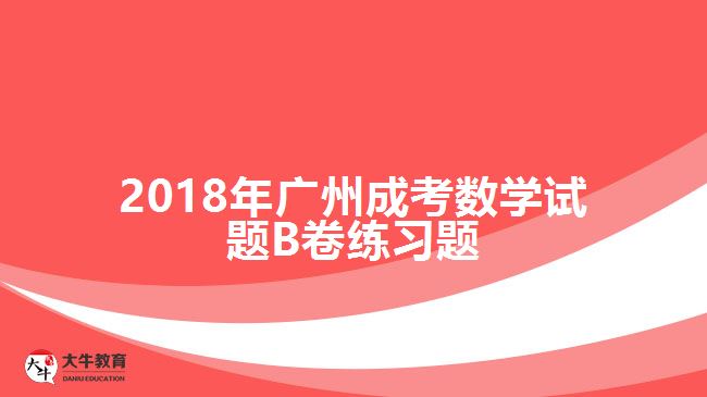 2018年廣州成考數(shù)學試題B卷練習題