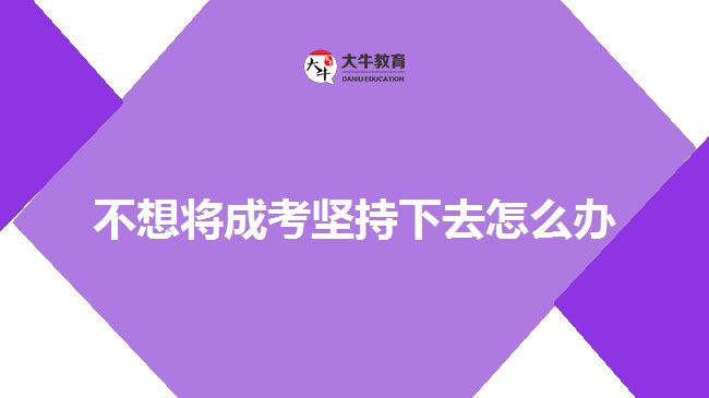 不想將成考堅持下去怎么辦