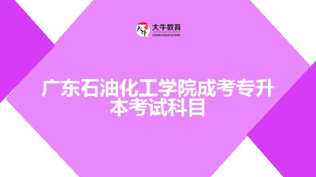 廣東石油化工學(xué)院成考專升本