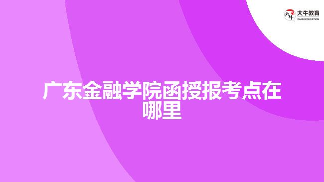 廣東金融學(xué)院函授報考點在哪里