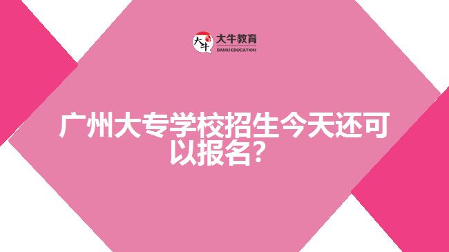 廣州大專學校招生今天還可以報名？