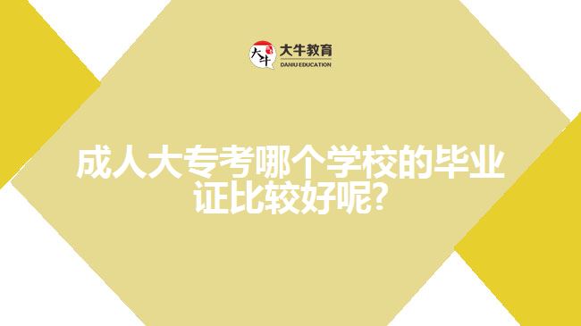 成人大?？寄膫€(gè)學(xué)校的畢業(yè)證比較好呢?