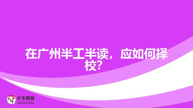 在廣州半工半讀，應(yīng)如何擇校？