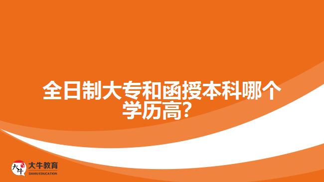 全日制大專和函授本科哪個學歷高？