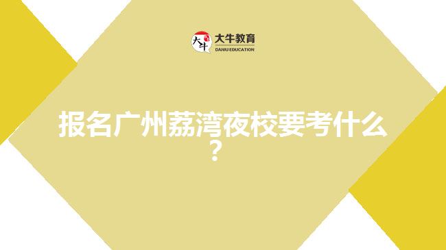 報名廣州荔灣夜校要考什么？