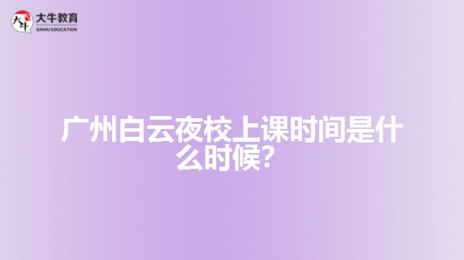 廣州白云夜校上課時(shí)間是什么時(shí)候？