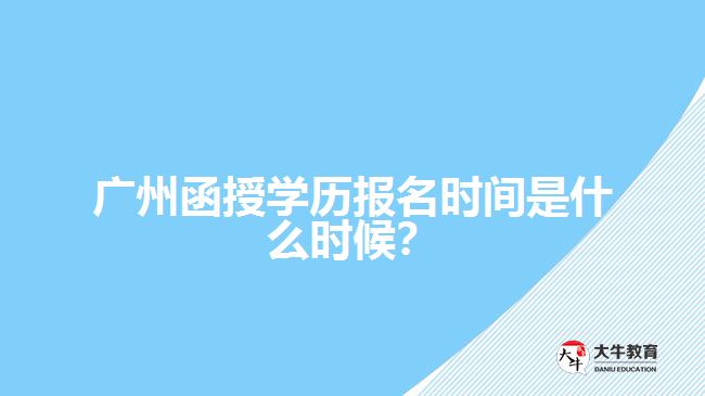 廣州函授學(xué)歷報名時間是什么時候？