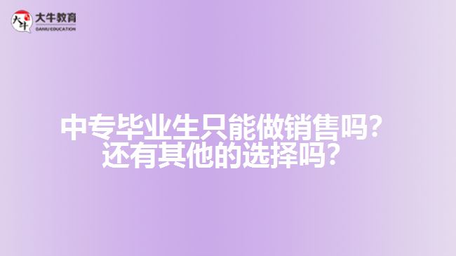 中專畢業(yè)生只能做銷售嗎？還有其他的選擇嗎？