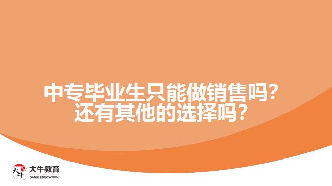 中專(zhuān)畢業(yè)生只能做銷(xiāo)售嗎？還有其他的選擇嗎？