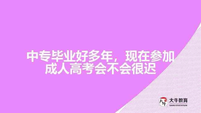 中專畢業(yè)好多年，現(xiàn)在參加成人高考會(huì)不會(huì)很遲？