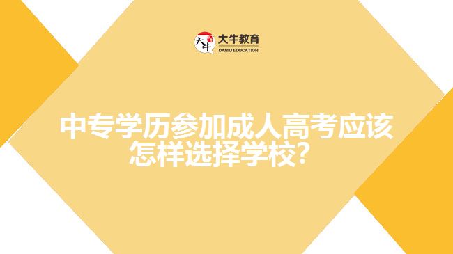 中專學(xué)歷參加成人高考應(yīng)該怎樣選擇學(xué)校？