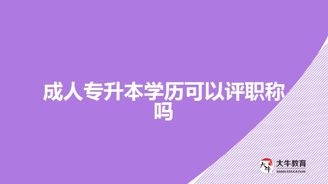 成人專升本學(xué)歷可以評(píng)職稱嗎