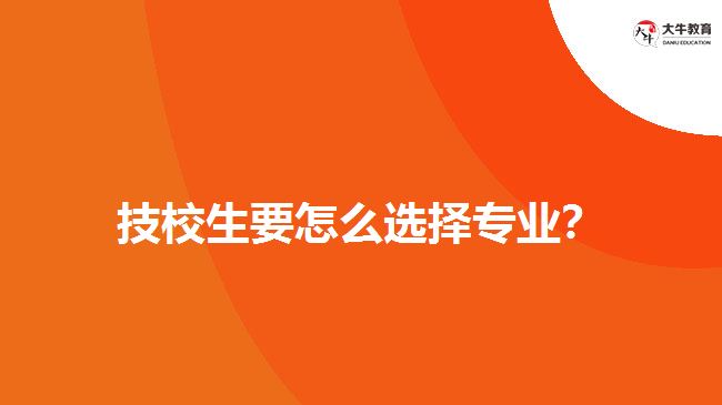 技校生要怎么選擇專業(yè)？