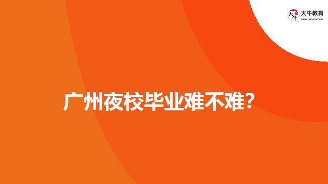 廣州夜校畢業(yè)難不難？