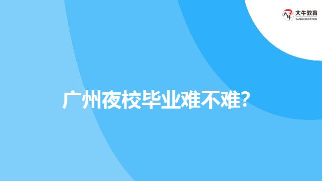 廣州夜校畢業(yè)難不難？