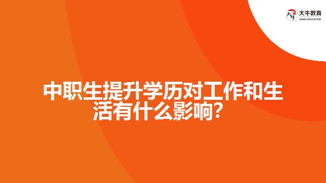 中職生提升學歷對工作和生活有什么影響？