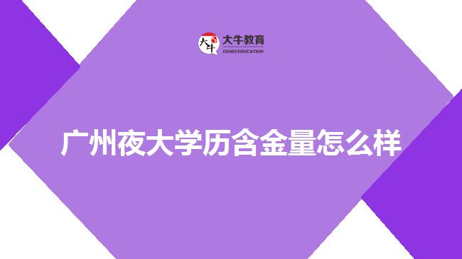 廣州夜大學(xué)歷含金量怎么樣