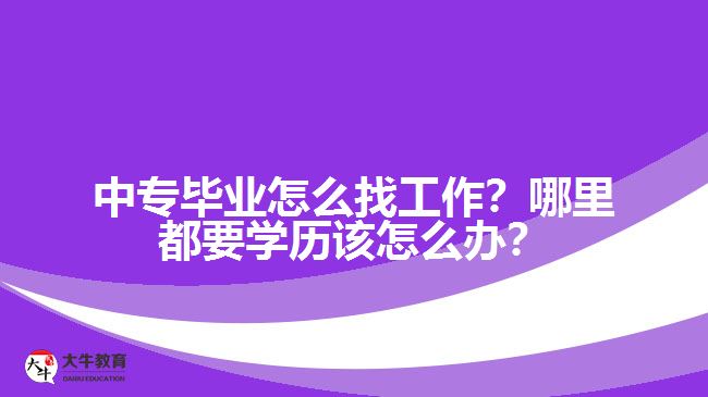 中專畢業(yè)怎么找工作？哪里都要學(xué)歷該怎么辦？