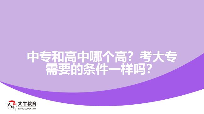 中專(zhuān)和高中哪個(gè)高？考大專(zhuān)需要的條件一樣嗎？