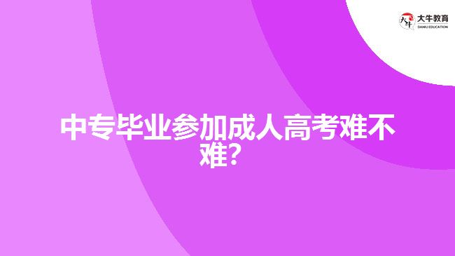 中專畢業(yè)參加成人高考難不難？