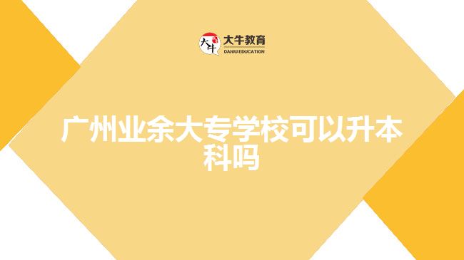 廣州業(yè)余大專學(xué)校可以升本科嗎