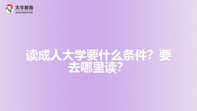 讀成人大學(xué)要什么條件？要去哪里讀？