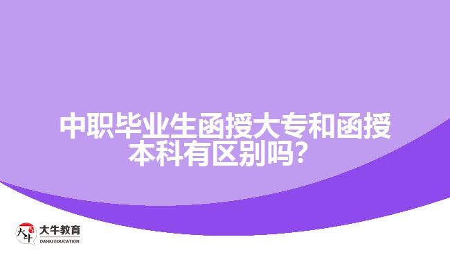 中職畢業(yè)生函授大專和函授本科有區(qū)別嗎？