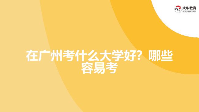 在廣州考什么大學(xué)好？哪些容易考？