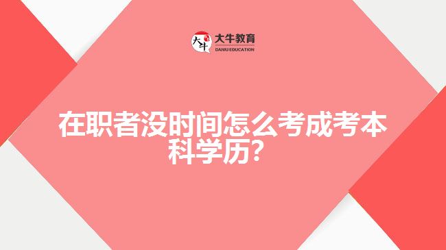 在職者沒時(shí)間怎么考成考本科學(xué)歷？