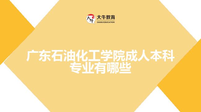 廣東石油化工學(xué)院成人本科專業(yè)有哪些