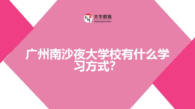 廣州南沙夜大學(xué)校有什么學(xué)習(xí)方式？