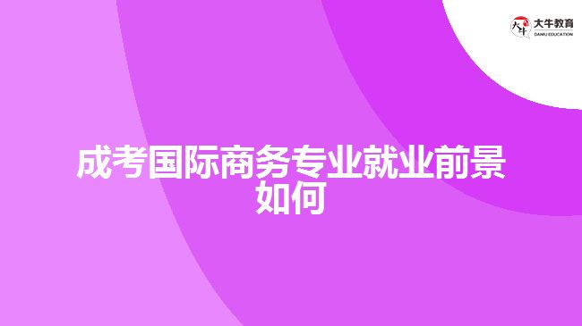 成考國(guó)際商務(wù)專業(yè)就業(yè)前景如何