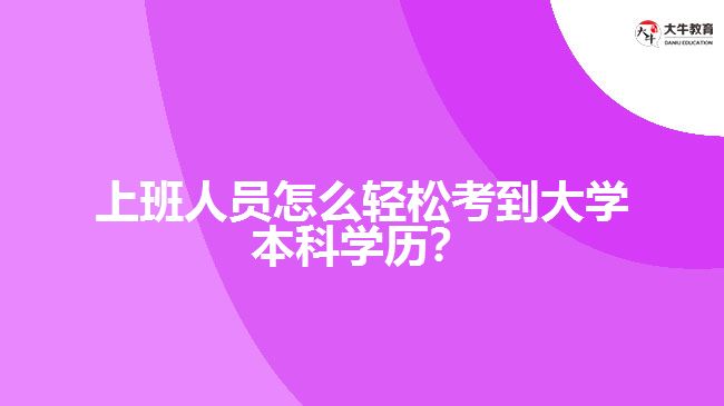 上班人員怎么輕松考到大學(xué)本科學(xué)歷？