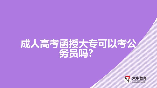 成人高考函授大專可以考公務(wù)員嗎？