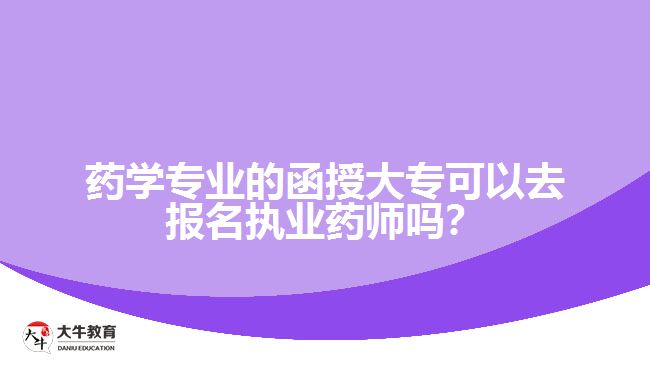 藥學(xué)專業(yè)的函授大專可以去報(bào)名執(zhí)業(yè)藥師嗎？