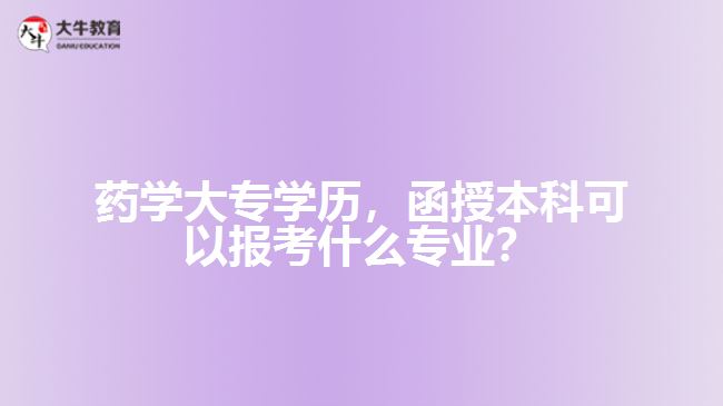 藥學(xué)大專學(xué)歷，函授本科可以報考什么專業(yè)？