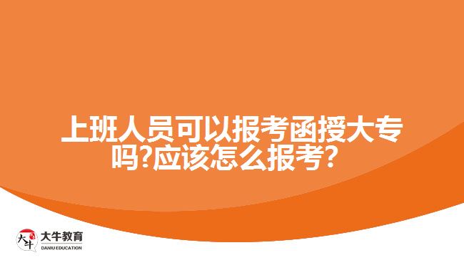 上班人員可以報考函授大專嗎?應該怎么報考？