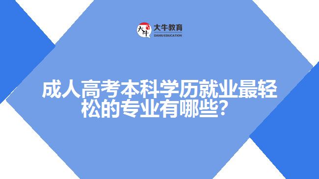 成人高考本科學(xué)歷就業(yè)最輕松的專業(yè)有哪些？