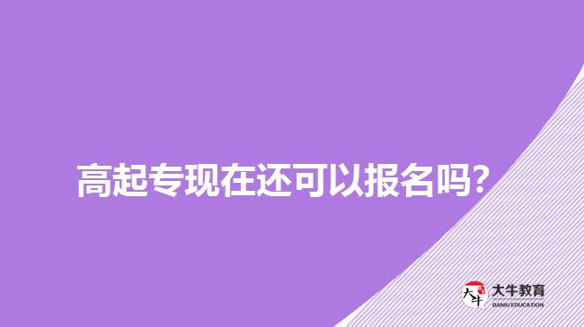 高起?，F(xiàn)在還可以報名嗎？