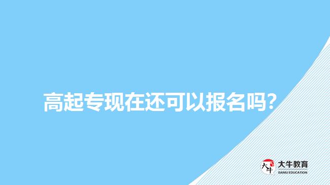 高起?，F(xiàn)在還可以報(bào)名嗎？