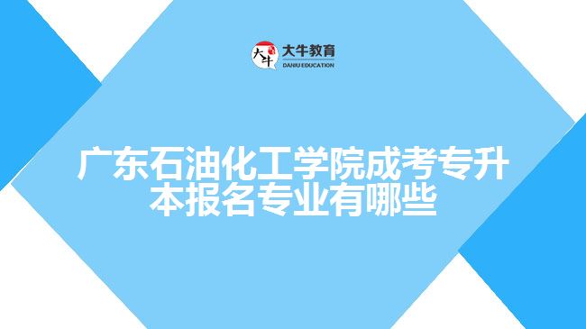 廣東石油化工學(xué)院成考專升本報(bào)名專業(yè)有哪些