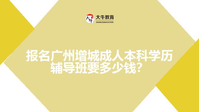 報名廣州增城成人本科學歷輔導班要多少錢？