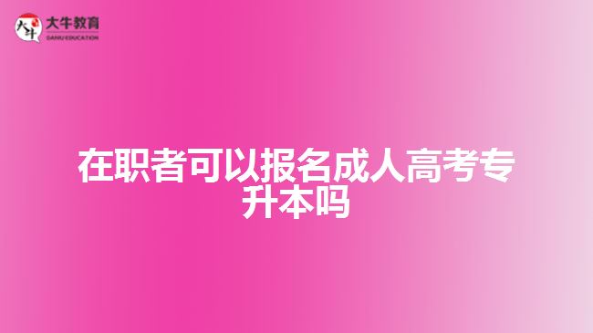 在職者可以報名成人高考專升本嗎？