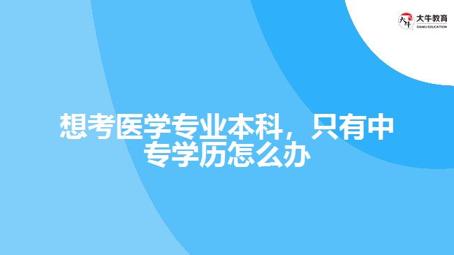 想考醫(yī)學(xué)專業(yè)本科，只有中專學(xué)歷怎么辦