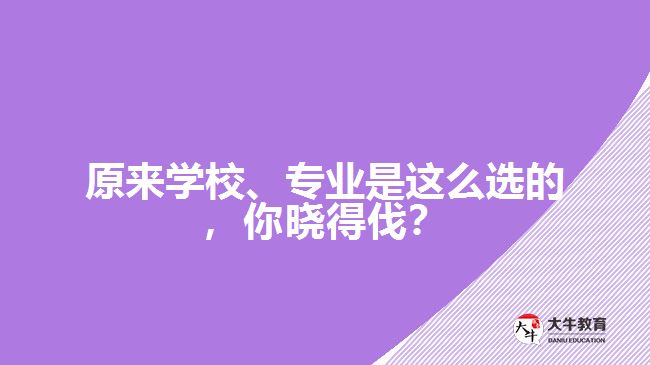 原來學(xué)校、專業(yè)是這么選的，你曉得伐？