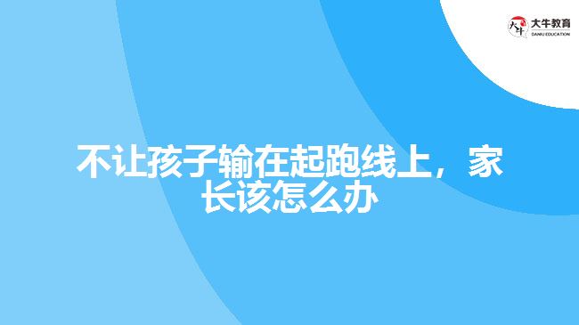 不讓孩子輸在起跑線上，家長該怎么辦